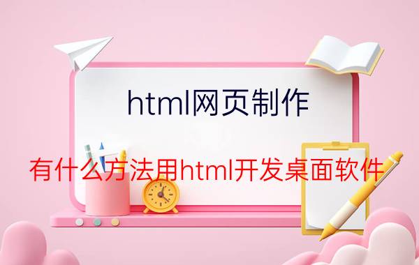 html网页制作 有什么方法用html开发桌面软件？